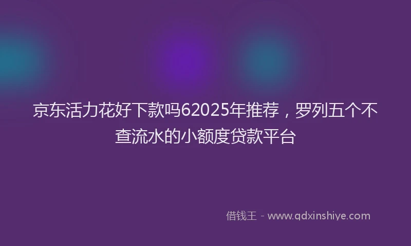 京东活力花好下款吗62025年推荐，罗列五个不查流水的小额度贷款平台