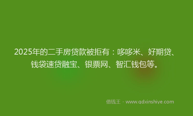 2025年的二手房贷款被拒有：哆哆米、好期贷、钱袋速贷融宝、银票网、智汇钱包等。
