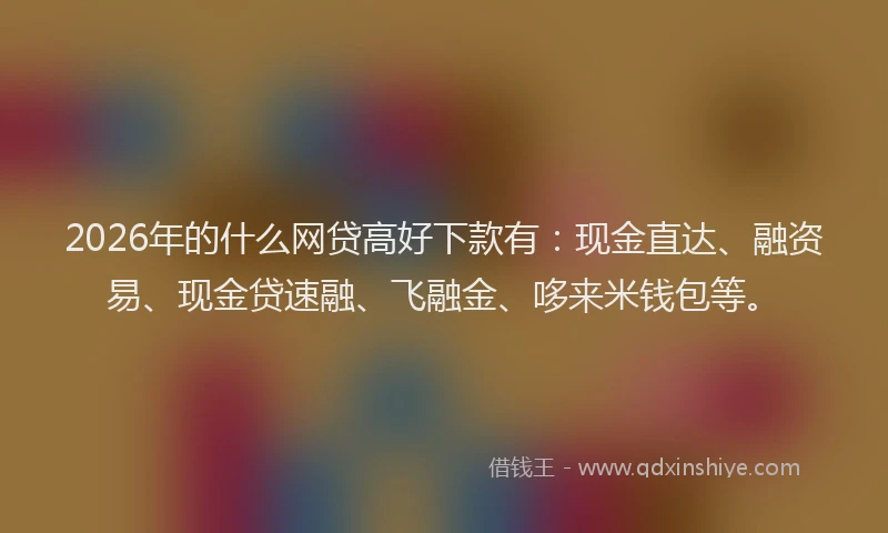 2026年的什么网贷高好下款有：现金直达、融资易、现金贷速融、飞融金、哆来米钱包等。