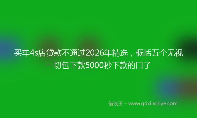 买车4s店贷款不通过2026年精选,概括五个无视一切包下款5000秒下款的口子
