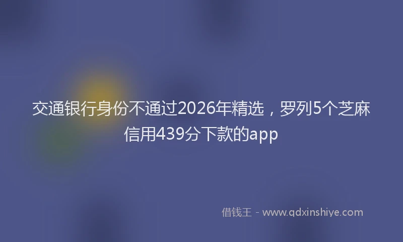 交通银行身份不通过2026年精选，罗列5个芝麻信用439分下款的app