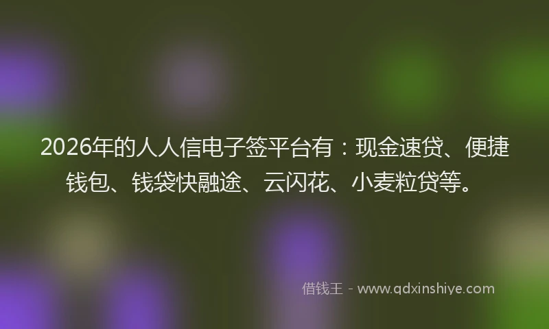 2026年的人人信电子签平台有：现金速贷、便捷钱包、钱袋快融途、云闪花、小麦粒贷等。