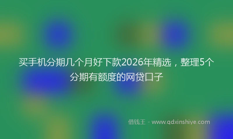 买手机分期几个月好下款2026年精选，整理5个分期有额度的网贷口子