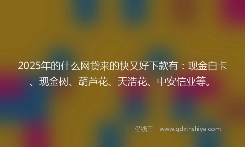 2025年的什么网贷来的快又好下款有：现金白卡、现金树、葫芦花、天浩花、中安信业等。