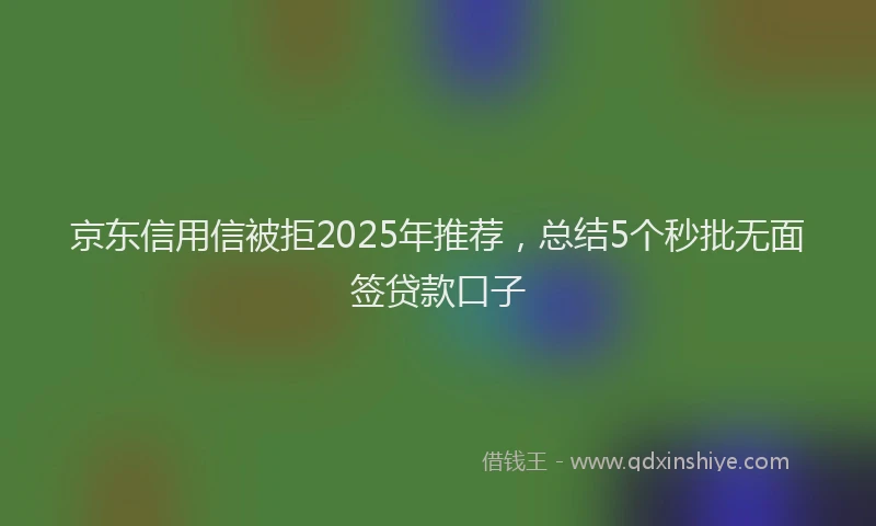 京东信用信被拒2025年推荐,总结5个秒批无面签贷款口子