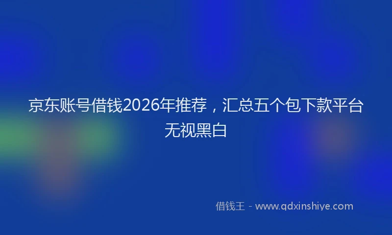 京东账号借钱2026年推荐，汇总五个包下款平台无视黑白