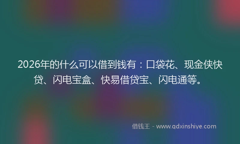 2026年的什么可以借到钱有：口袋花、现金侠快贷、闪电宝盒、快易借贷宝、闪电通等。