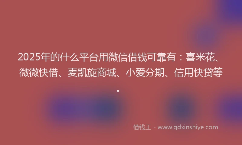 2025年的什么平台用微信借钱可靠有:喜米花、微微快借、麦凯旋商城、小爱分期、信用快贷等。