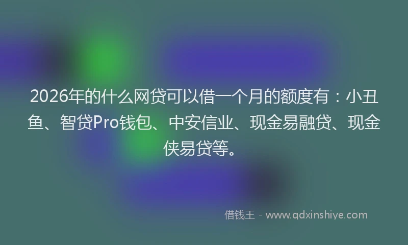 2026年的什么网贷可以借一个月的额度有：小丑鱼、智贷Pro钱包、中安信业、现金易融贷、现金侠易贷等。