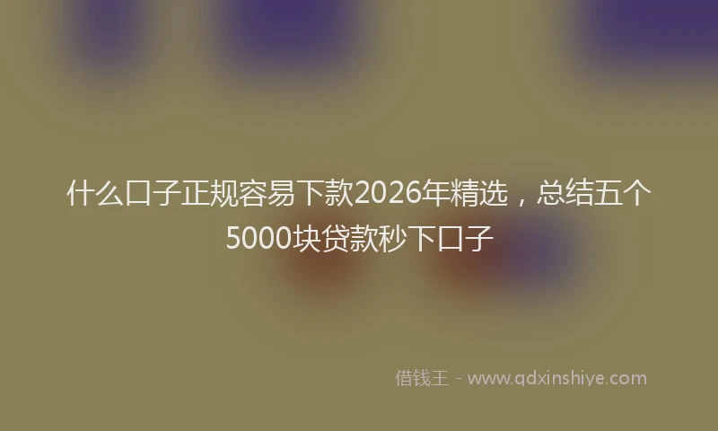什么口子正规容易下款2026年精选，总结五个5000块贷款秒下口子