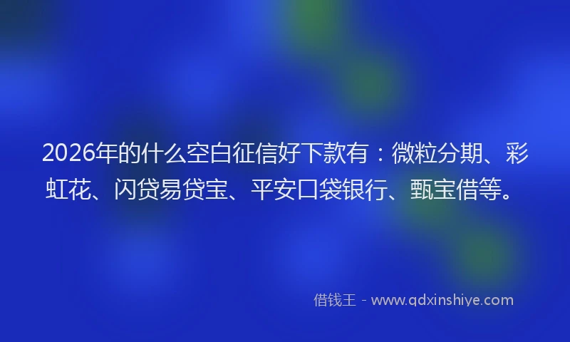2026年的什么空白征信好下款有:微粒分期、彩虹花、闪贷易贷宝、平安口袋银行、甄宝借等。