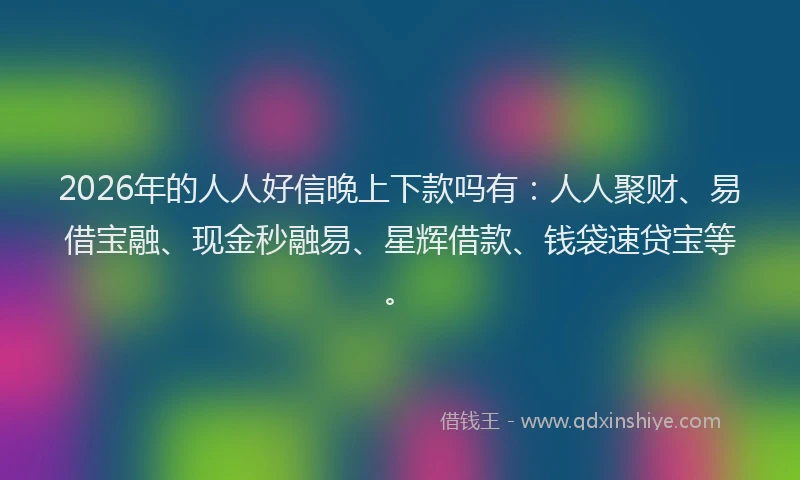 2026年的人人好信晚上下款吗有：人人聚财、易借宝融、现金秒融易、星辉借款、钱袋速贷宝等。