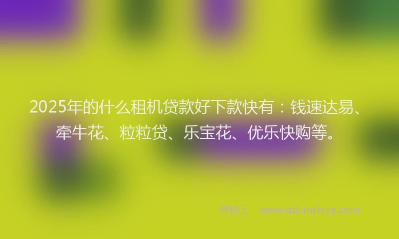 2025年的什么租机贷款好下款快有:钱速达易、牵牛花、粒粒贷、乐宝花、优乐快购等。