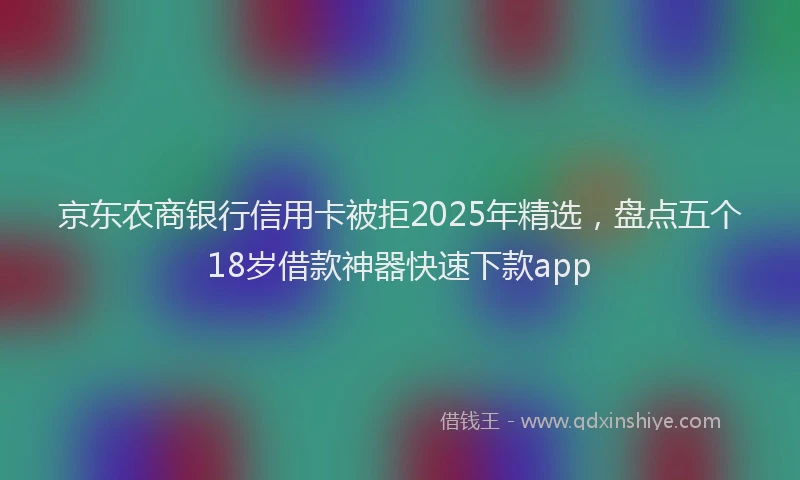 京东农商银行信用卡被拒2025年精选，盘点五个18岁借款神器快速下款app