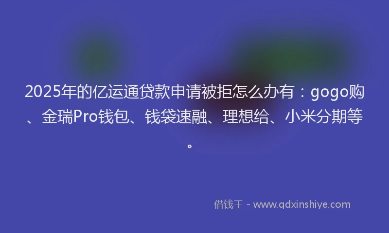 2025年的亿运通贷款申请被拒怎么办有：gogo购、金瑞Pro钱包、钱袋速融、理想给、小米分期等。