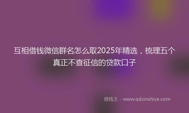 互相借钱微信群名怎么取2025年精选,梳理五个真正不查征信的贷款口子