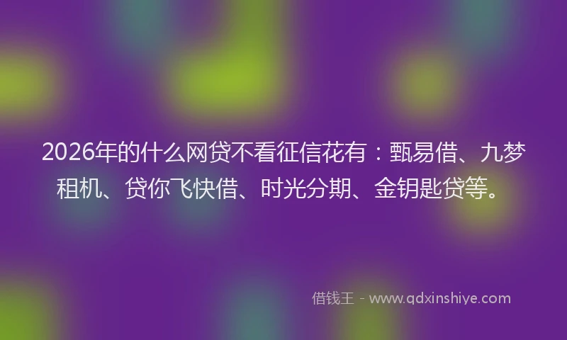 2026年的什么网贷不看征信花有:甄易借、九梦租机、贷你飞快借、时光分期、金钥匙贷等。