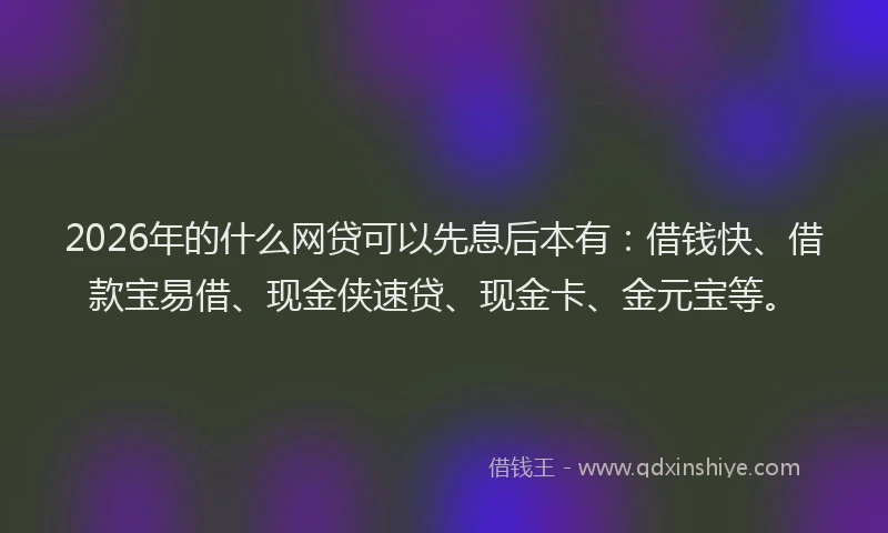 2026年的什么网贷可以先息后本有：借钱快、借款宝易借、现金侠速贷、现金卡、金元宝等。