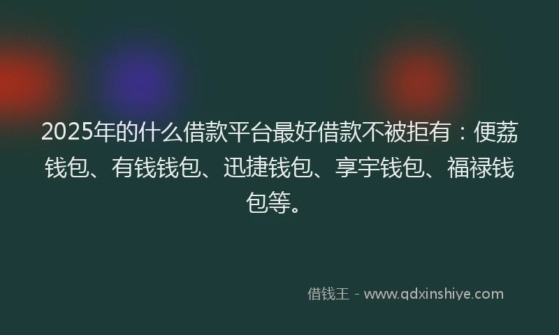 2025年的什么借款平台最好借款不被拒有：便荔钱包、有钱钱包、迅捷钱包、享宇钱包、福禄钱包等。