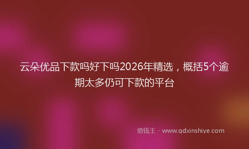云朵优品下款吗好下吗2026年精选，概括5个逾期太多仍可下款的平台