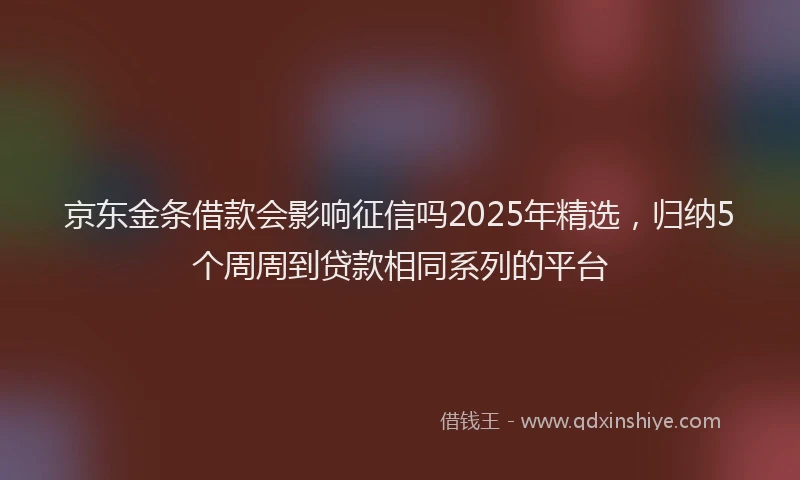 京东金条借款会影响征信吗2025年精选，归纳5个周周到贷款相同系列的平台