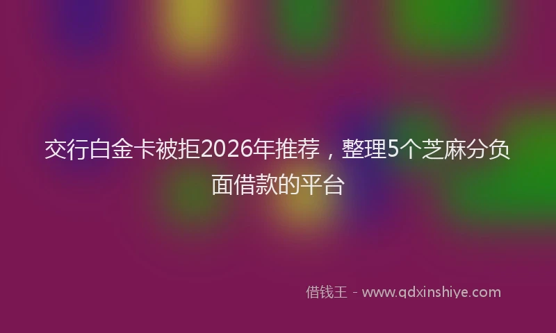 交行白金卡被拒2026年推荐，整理5个芝麻分负面借款的平台