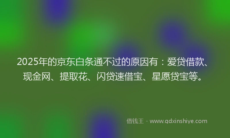 2025年的京东白条通不过的原因有:爱贷借款、现金网、提取花、闪贷速借宝、星愿贷宝等。