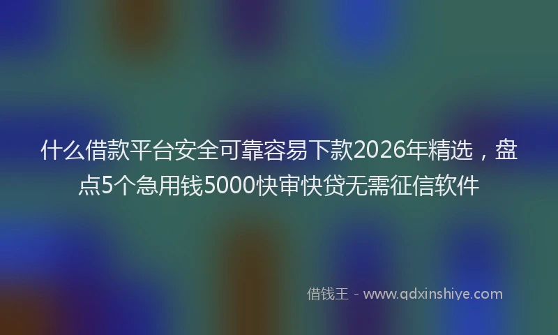 什么借款平台安全可靠容易下款2026年精选，盘点5个急用钱5000快审快贷无需征信软件