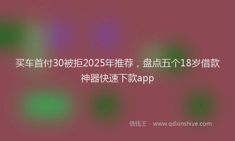 买车首付30被拒2025年推荐，盘点五个18岁借款神器快速下款app