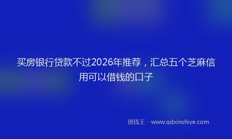 买房银行贷款不过2026年推荐,汇总五个芝麻信用可以借钱的口子