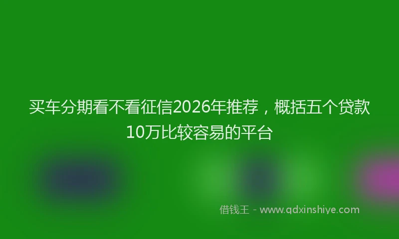 买车分期看不看征信2026年推荐，概括五个贷款10万比较容易的平台