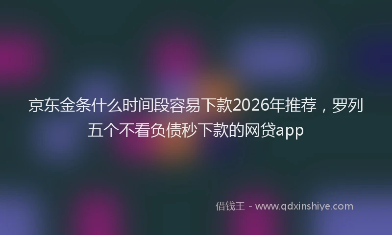 京东金条什么时间段容易下款2026年推荐，罗列五个不看负债秒下款的网贷app