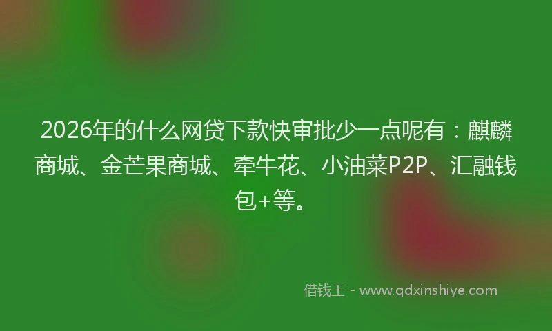2026年的什么网贷下款快审批少一点呢有：麒麟商城、金芒果商城、牵牛花、小油菜P2P、汇融钱包+等。