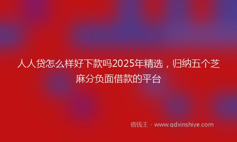 人人贷怎么样好下款吗2025年精选，归纳五个芝麻分负面借款的平台