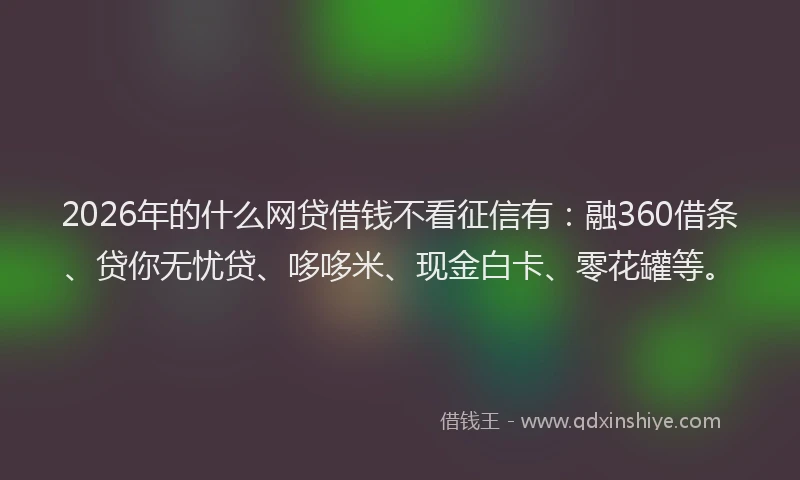 2026年的什么网贷借钱不看征信有:融360借条、贷你无忧贷、哆哆米、现金白卡、零花罐等。