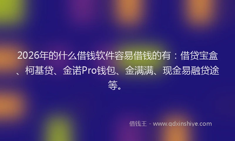 2026年的什么借钱软件容易借钱的有：借贷宝盒、柯基贷、金诺Pro钱包、金满满、现金易融贷途等。