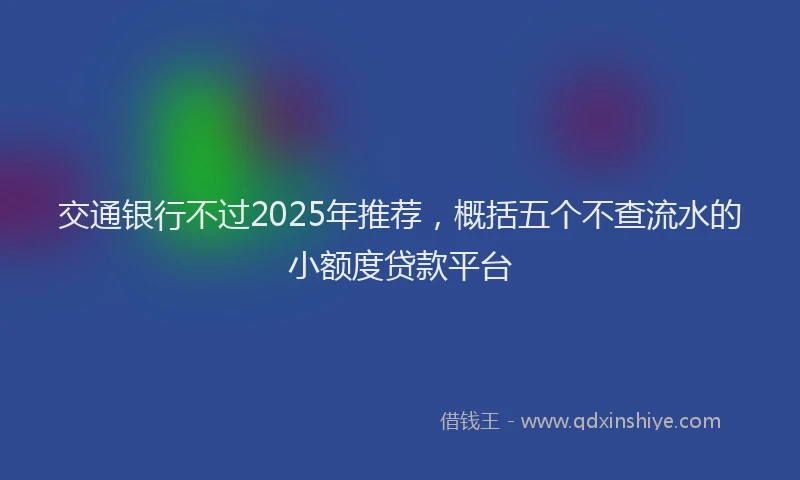 交通银行不过2025年推荐,概括五个不查流水的小额度贷款平台