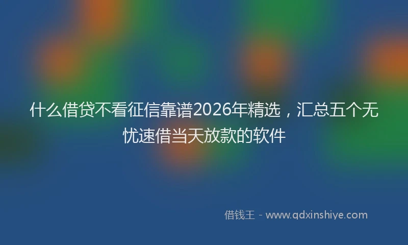 什么借贷不看征信靠谱2026年精选，汇总五个无忧速借当天放款的软件