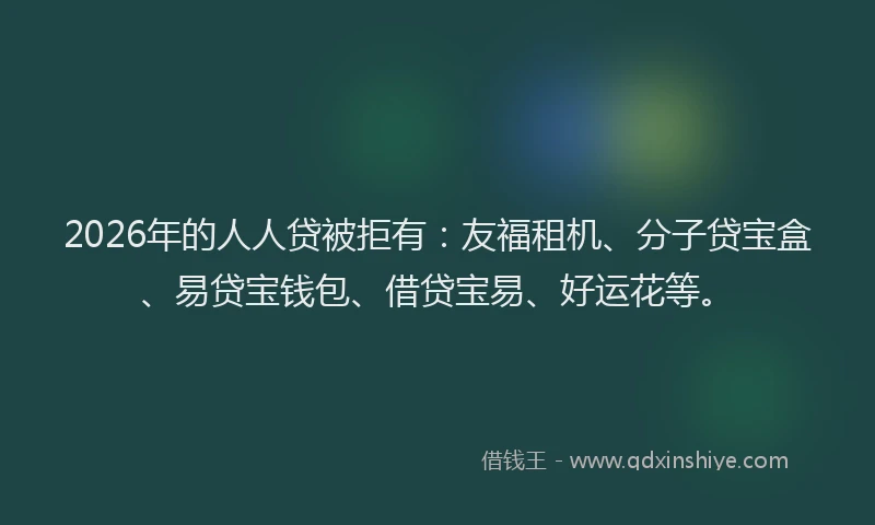 2026年的人人贷被拒有：友福租机、分子贷宝盒、易贷宝钱包、借贷宝易、好运花等。