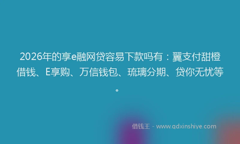 2026年的享e融网贷容易下款吗有：翼支付甜橙借钱、E享购、万信钱包、琉璃分期、贷你无忧等。