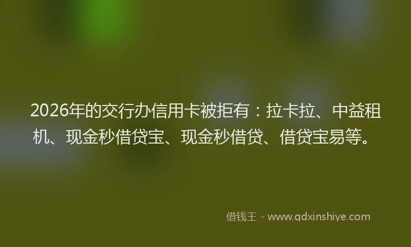 2026年的交行办信用卡被拒有:拉卡拉、中益租机、现金秒借贷宝、现金秒借贷、借贷宝易等。
