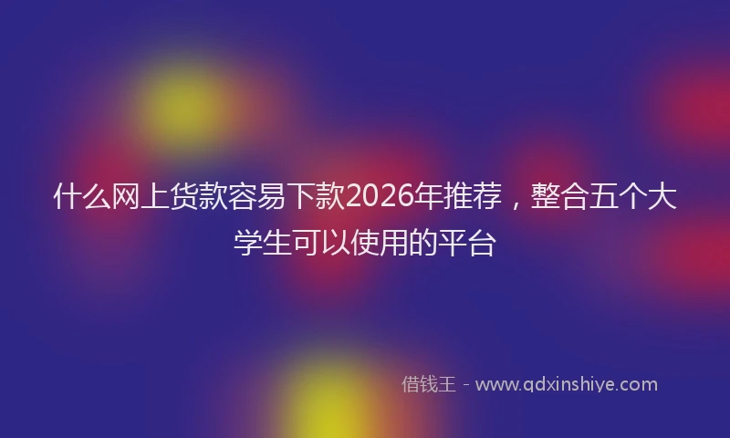 什么网上货款容易下款2026年推荐，整合五个大学生可以使用的平台