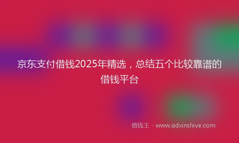 京东支付借钱2025年精选，总结五个比较靠谱的借钱平台