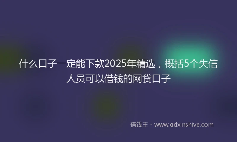 什么口子一定能下款2025年精选，概括5个失信人员可以借钱的网贷口子