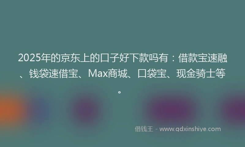 2025年的京东上的口子好下款吗有：借款宝速融、钱袋速借宝、Max商城、口袋宝、现金骑士等。