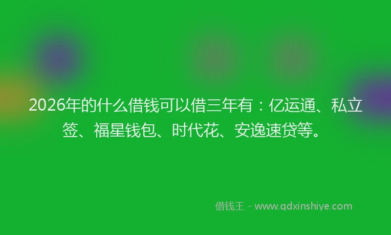 2026年的什么借钱可以借三年有:亿运通、私立签、福星钱包、时代花、安逸速贷等。