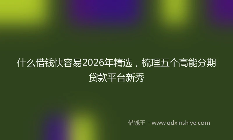 什么借钱快容易2026年精选，梳理五个高能分期贷款平台新秀