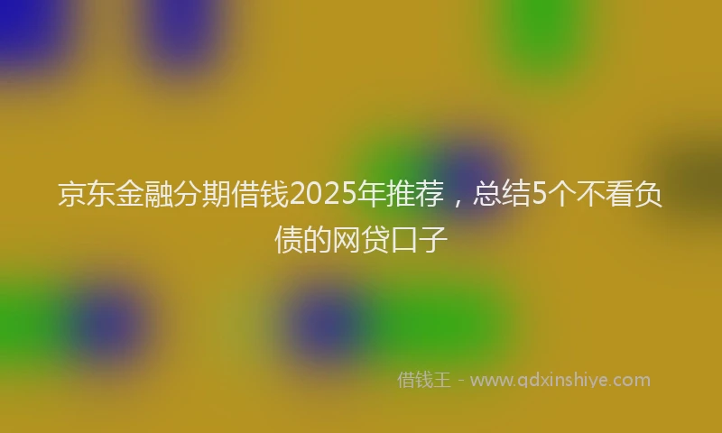 京东金融分期借钱2025年推荐，总结5个不看负债的网贷口子