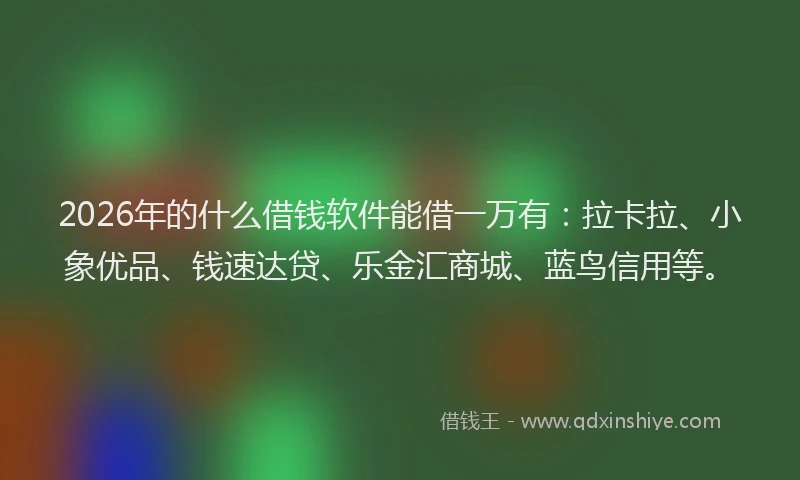 2026年的什么借钱软件能借一万有:拉卡拉、小象优品、钱速达贷、乐金汇商城、蓝鸟信用等。