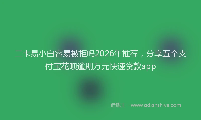 二卡易小白容易被拒吗2026年推荐，分享五个支付宝花呗逾期万元快速贷款app